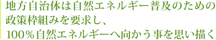 地方自治体は自然エネルギー普及のための政策枠組みを要求し、100％自然エネルギーへ向かう事を思い描く