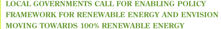 LOCAL GOVERNMENTS CALL FOR ENABLING POLICY FRAMEWORK FOR RENEWABLE ENERGY AND ENVISION MOVING TOWARDS 100% RENEWABLE ENERGY