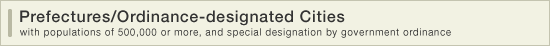 Prefectures/Ordinance-designated Cities (with populations of 500,000 or more, and special designation by government ordinance)